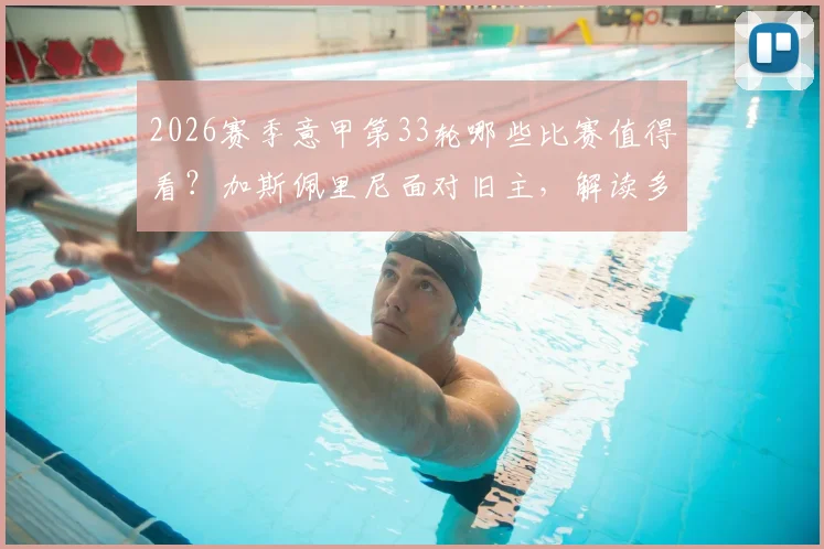 2026赛季意甲第33轮哪些比赛值得看?加斯佩里尼面对旧主,解读多队无欲无求下的战意