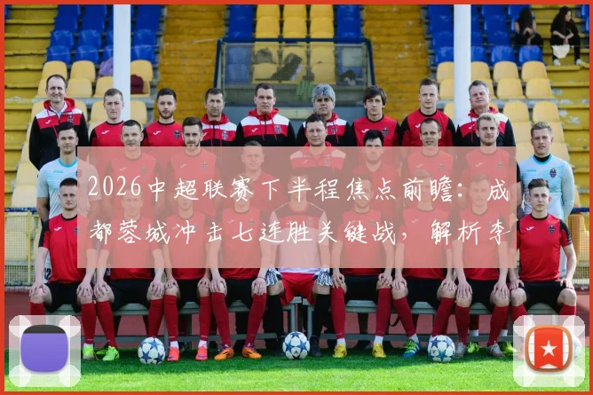 2026中超联赛下半程焦点前瞻：成都蓉城冲击七连胜关键战，解析李金羽离任后辽宁队真实状态与战术调整