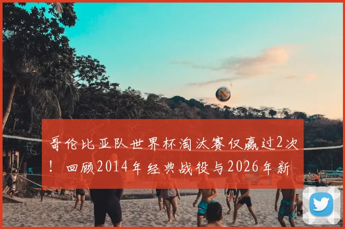 哥伦比亚队世界杯淘汰赛仅赢过2次！回顾2014年经典战役与2026年新期待