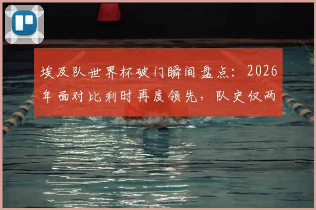 埃及队世界杯破门瞬间盘点:2026年面对比利时再度领先,队史仅两次,背后有何玄机?