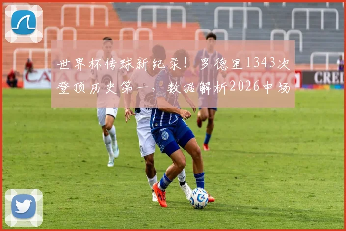 世界杯传球新纪录！罗德里1343次登顶历史第一，数据解析2026中场大师如何炼成，附传球成功率排名榜单