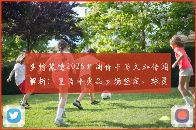 多特蒙德2026年询价卡马文加传闻解析:皇马非卖品立场坚定,球员转会可能性探讨