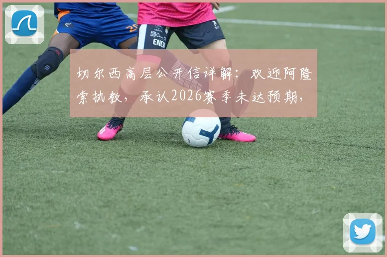 切尔西高层公开信详解:欢迎阿隆索执教,承认2026赛季未达预期,披露未来目标与球迷心声