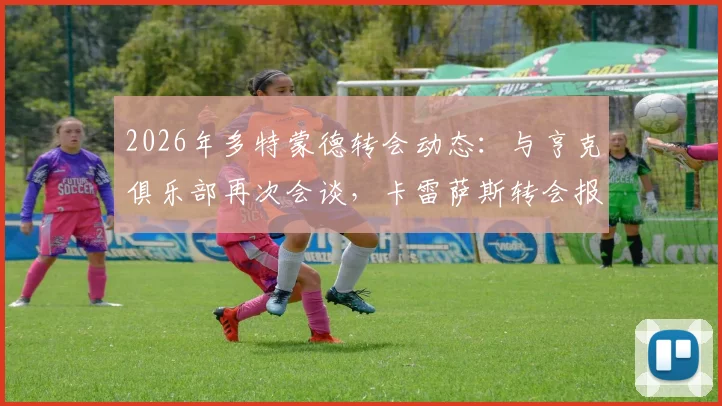 2026年多特蒙德转会动态:与亨克俱乐部再次会谈,卡雷萨斯转会报价已超3000万欧