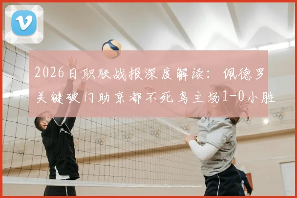 2026日职联战报深度解读:佩德罗关键破门助京都不死鸟主场1-0小胜,总比分3-6柏太阳神晋级解析