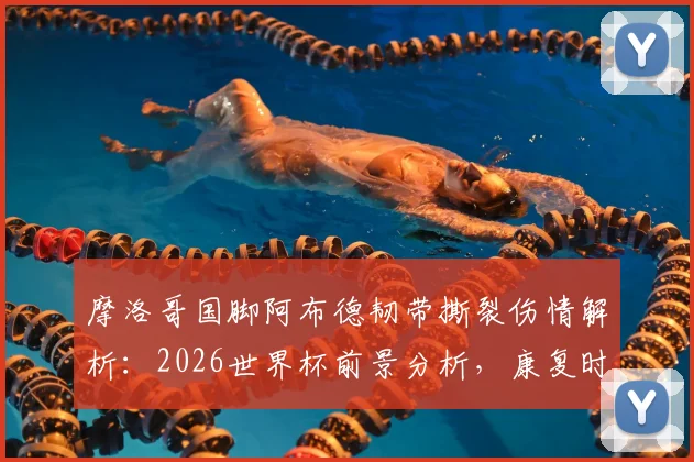 摩洛哥国脚阿布德韧带撕裂伤情解析:2026世界杯前景分析,康复时间线与治疗指南