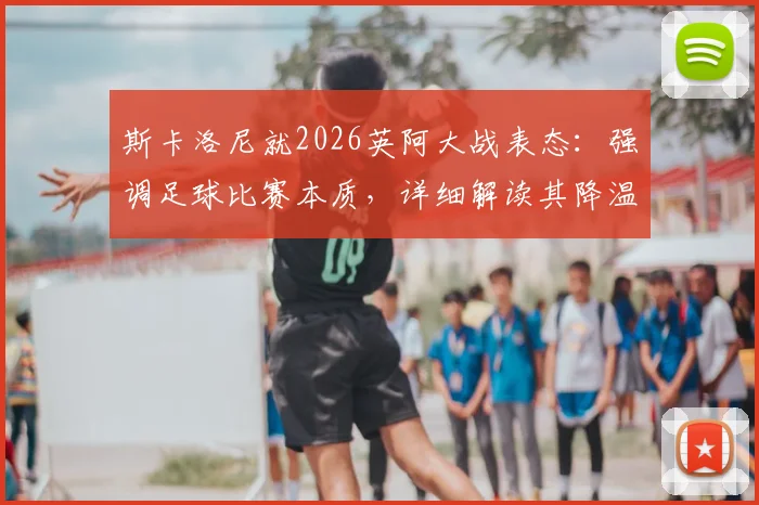 斯卡洛尼就2026英阿大战表态：强调足球比赛本质，详细解读其降温言论背后的执教理念