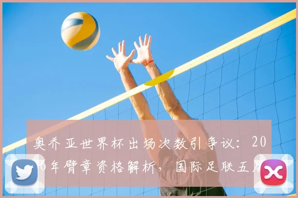 奥乔亚世界杯出场次数引争议:2026年臂章资格解析,国际足联五届出场规定详解