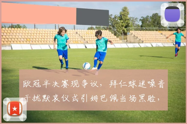 欧冠半决赛现争议,拜仁球迷噪音干扰默哀仪式引姆巴佩当场黑脸,体育精神再遭拷问