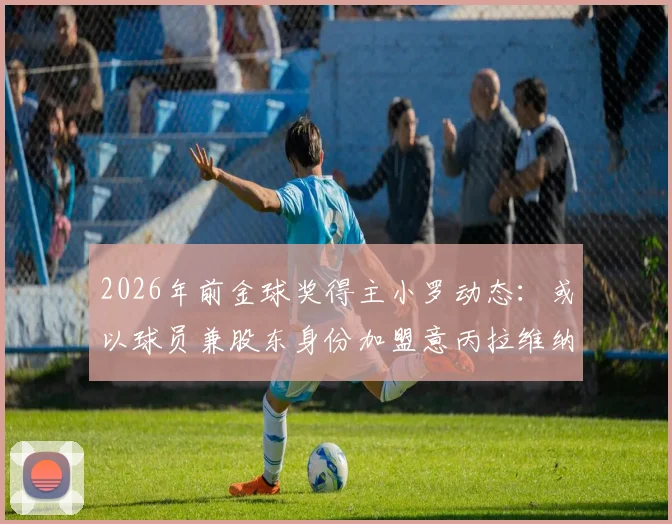 2026年前金球奖得主小罗动态：或以球员兼股东身份加盟意丙拉维纳队