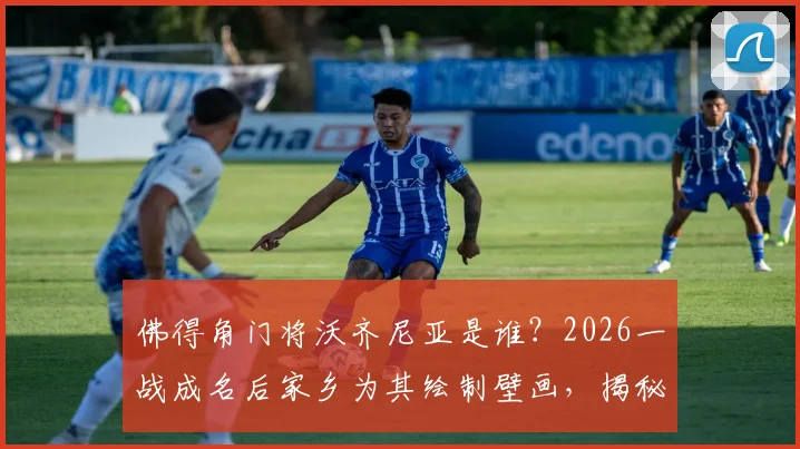 佛得角门将沃齐尼亚是谁？2026一战成名后家乡为其绘制壁画，揭秘这位足球明星的崛起之路