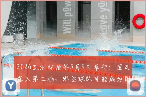 2026亚洲杯抽签5月9日举行:国足落入第三档,哪些球队可能成为国足小组赛对手?