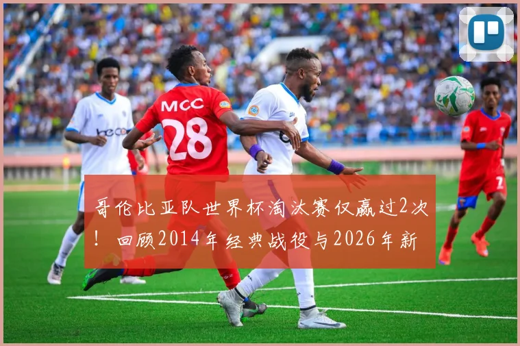 哥伦比亚队世界杯淘汰赛仅赢过2次!回顾2014年经典战役与2026年新期待
