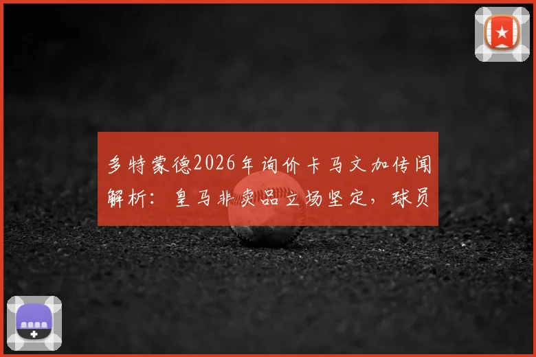多特蒙德2026年询价卡马文加传闻解析：皇马非卖品立场坚定，球员转会可能性探讨