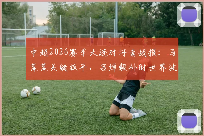 中超2026赛季大连对河南战报:马莱莱关键扳平,吕焯毅补时世界波绝杀,大连2-1取赛季首胜,附比赛精彩回顾与战术简析