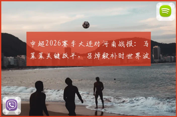 中超2026赛季大连对河南战报：马莱莱关键扳平，吕焯毅补时世界波绝杀，大连2-1取赛季首胜，附比赛精彩回顾与战术简析