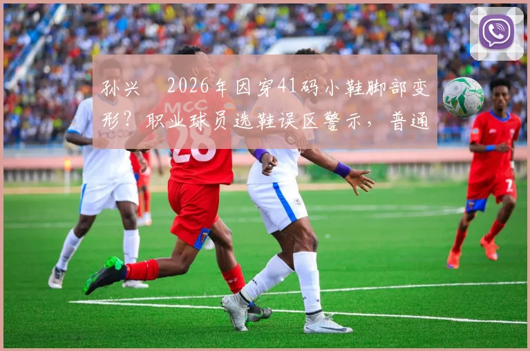孙兴慜2026年因穿41码小鞋脚部变形？职业球员选鞋误区警示，普通人正确选择足球鞋尺码全指南