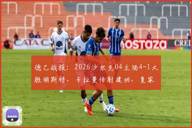 德乙战报：2026沙尔克04主场4-1大胜明斯特，卡拉曼传射建功，皇家蓝强势复苏势头解析