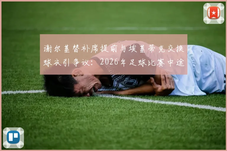 谢尔基替补席提前与埃基蒂克交换球衣引争议：2026年足球比赛中途换球衣意味着什么，是否违反规定？