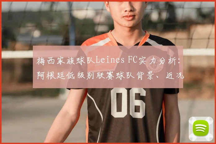 梅西家族球队Leines FC实力分析:阿根廷低级别联赛球队背景、近况与梅西支持细节解读