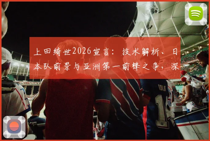 上田绮世2026宣言:技术解析、日本队前景与亚洲第一前锋之争,深度探讨夺冠热门之路