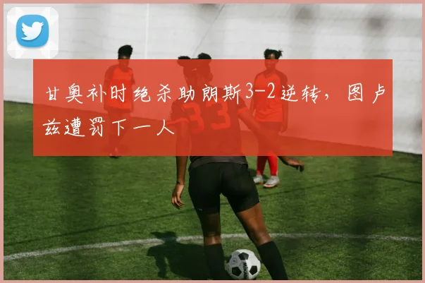 甘奥补时绝杀助朗斯3-2逆转,图卢兹遭罚下一人
