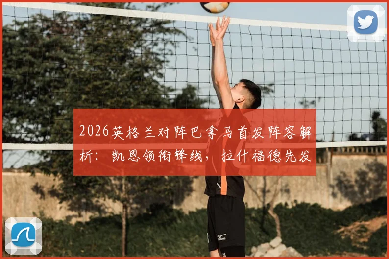2026英格兰对阵巴拿马首发阵容解析:凯恩领衔锋线,拉什福德先发,赖斯为何替补待命