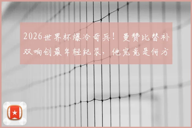 2026世界杯爆冷奇兵!曼赞比替补双响创最年轻纪录,他究竟是何方神圣?