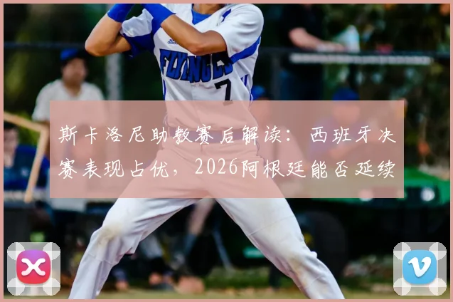 斯卡洛尼助教赛后解读:西班牙决赛表现占优,2026阿根廷能否延续现有战术风格成关键