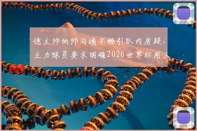 德主帅纳帅沟通不畅引队内质疑,主力球员要求明确2026世界杯用人计划,球队团结面临考验