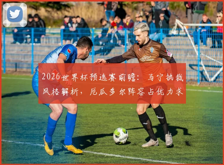 2026世界杯预选赛前瞻：马宁执裁风格解析，厄瓜多尔阵容占优力求大胜，库拉索如何避免惨败收场