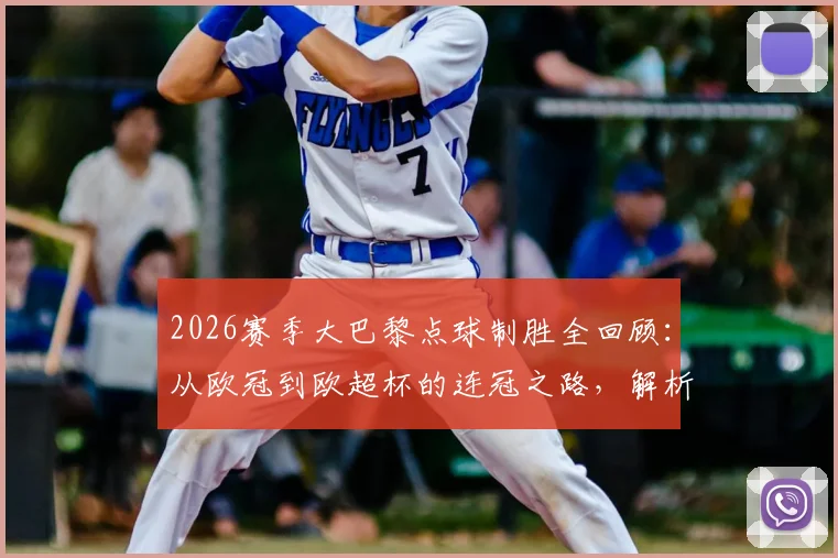2026赛季大巴黎点球制胜全回顾:从欧冠到欧超杯的连冠之路,解析关键点球战术与球员表现