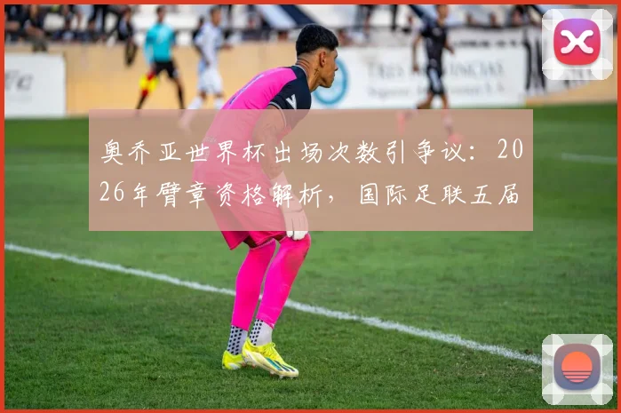 奥乔亚世界杯出场次数引争议：2026年臂章资格解析，国际足联五届出场规定详解
