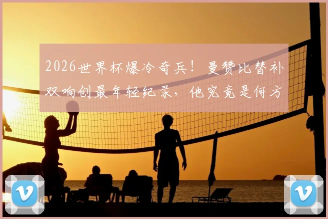 2026世界杯爆冷奇兵！曼赞比替补双响创最年轻纪录，他究竟是何方神圣？